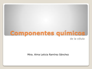 Componentes químicos
de la célula
Mtra. Alma Leticia Ramírez Sánchez
 