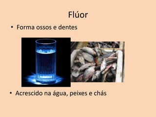 Flúor
• Forma ossos e dentes




• Acrescido na água, peixes e chás
 
