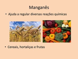 Manganês
• Ajuda a regular diversas reações químicas




• Cereais, hortaliças e frutas
 