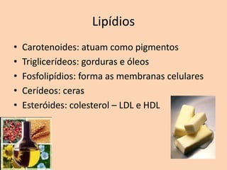 Lipídios
•   Carotenoides: atuam como pigmentos
•   Triglicerídeos: gorduras e óleos
•   Fosfolipídios: forma as membranas celulares
•   Cerídeos: ceras
•   Esteróides: colesterol – LDL e HDL
 