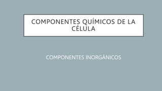 COMPONENTES QUÍMICOS DE LA
CÉLULA
COMPONENTES INORGÁNICOS
 