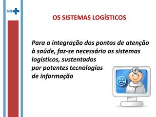OS SISTEMAS LOGÍSTICOS
Para a integração dos pontos de atenção
à saúde, faz-se necessário os sistemas
logísticos, sustentados
por potentes tecnologias
de informação
 
