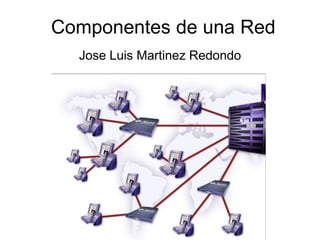 Componentes de una Red
Jose Luis Martinez Redondo
 