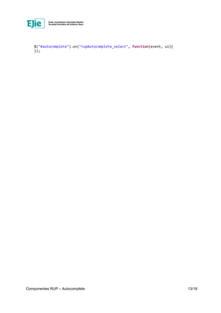 Componentes RUP – Autocomplete 13/18
$("#autocomplete").on("rupAutocomplete_select", function(event, ui){
});
 