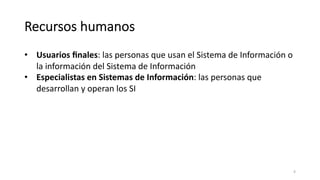 Recursos humanos
• Usuarios ﬁnales: las personas que usan el Sistema de Información o
la información del Sistema de Información
• Especialistas en Sistemas de Información: las personas que
desarrollan y operan los SI
4
 