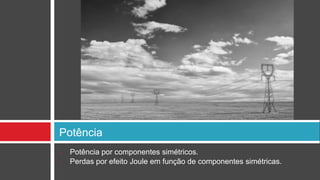 Potência
•   Potência por componentes simétricos.
•   Perdas por efeito Joule em função de componentes simétricas.
 