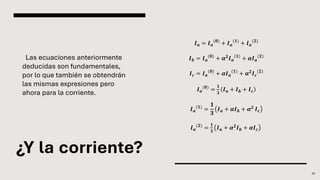 ¿Y la corriente?
Las ecuaciones anteriormente
deducidas son fundamentales,
por lo que también se obtendrán
las mismas expresiones pero
ahora para la corriente.
20
𝑰𝒂 = 𝑰𝒂
(𝟎)
+ 𝑰𝒂
(𝟏)
+ 𝑰𝒂
(𝟐)
𝑰𝒃 = 𝑰𝒂
(𝟎)
+ 𝜶𝟐
𝑰𝒂
(𝟏)
+ 𝜶𝑰𝒂
(𝟐)
𝑰𝒄 = 𝑰𝒂
(𝟎)
+ 𝜶𝑰𝒂
(𝟏)
+ 𝜶𝟐𝑰𝒄
(𝟐)
𝑰𝒂
(𝟎)
=
𝟏
𝟑
𝑰𝒂 + 𝑰𝒃 + 𝑰𝒄
𝑰𝒂
(𝟏)
=
𝟏
𝟑
𝑰𝒂 + 𝜶𝑰𝒃 + 𝜶𝟐 𝑰𝒄
𝑰𝒂
(𝟐)
=
𝟏
𝟑
𝑰𝒂 + 𝜶𝟐
𝑰𝒃 + 𝜶𝑰𝒄
 