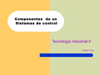 Componentes  de un  Sistemas de control Tecnología industrial II Antonio Vives 