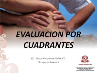 EVALUACION POR
CUADRANTES
FIS. María Constanza Trillos Ch.
Terapeuta Manual
 