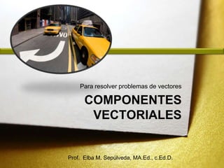 Componentes vectoriales Para resolver problemas de vectores Prof.  Elba M. Sepúlveda, MA.Ed., c.Ed.D. 
