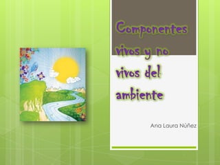 Componentes
vivos y no
vivos del
ambiente
     Ana Laura Núñez
 