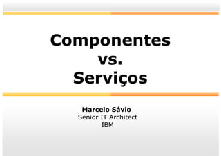 Componentes
    vs.
  Serviços
   Marcelo Sávio
  Senior IT Architect
         IBM



                        1
 