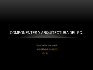 COMPONENTES Y ARQUITECTURA DEL PC.

            CLAUDIA MILENA MOYA
            ANDERSONN CAICEDO
                 10-1 M.
 