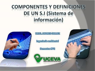 COMPONENTES Y DEFINICIONES DE UN S.I (Sistema de información) URIEL ANDRES GOMEZ Ingeniería ambiental Semestre Nº2 