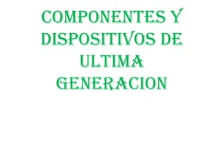 COMPONENTES Y
DISPOSITIVOS DE
ULTIMA
GENERACION
 