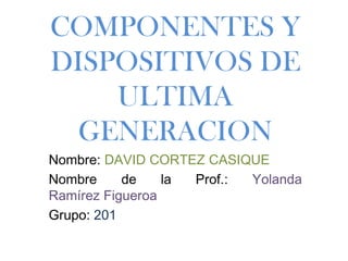 COMPONENTES Y
DISPOSITIVOS DE
ULTIMA
GENERACION
Nombre: DAVID CORTEZ CASIQUE
Nombre de la Prof.: Yolanda
Ramírez Figueroa
Grupo: 201
 