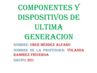 COMPONENTES Y
DISPOSITIVOS DE
ULTIMA
GENERACION
Nombre: uber Méndez Alfaro
Nombre de la profesora: Yolanda
Ramírez Figueroa
Grupo: 201
 