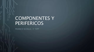 COMPONENTES Y
PERIFERICOS
FRANCO SCHULZ, 3° TIPP
 