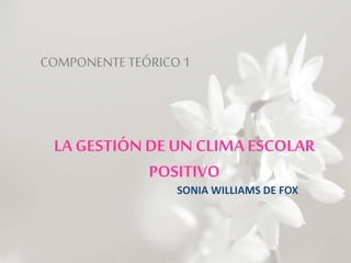 LA GESTIÓN DE UN CLIMAESCOLAR
POSITIVO
SONIA WILLIAMS DE FOX
COMPONENTETEÓRICO 1
 