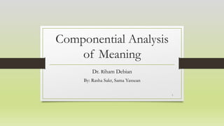 Componential Analysis
of Meaning
Dr. Riham Debian
By: Rasha Sakr, Sama Yassean
1
 