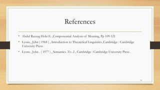 References
• Abdul Razzaq Hobi E. ,Componential Analysis of Meaning, Pp 109-121
• Lyons , John ( 1968 ) , Introduction to ...