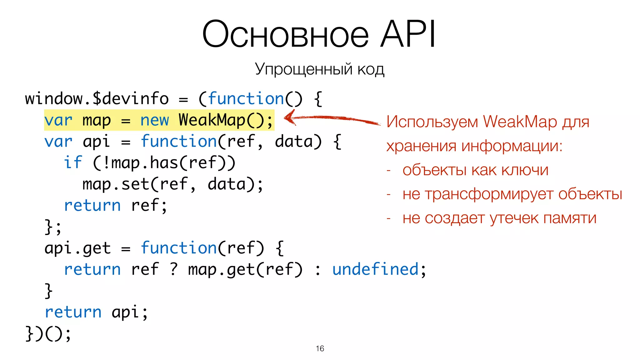 16
window.$devinfo = (function() {	
var map = new WeakMap();	
var api = function(ref, data) {	
if (!map.has(ref))	
map.set(ref, data);	
return ref;	
};	
api.get = function(ref) {	
return ref ? map.get(ref) : undefined;	
}	
return api;	
})();
Основное API
Упрощенный код
Используем WeakMap для
хранения информации:
- объекты как ключи
- не трансформирует объекты
- не создает утечек памяти
 