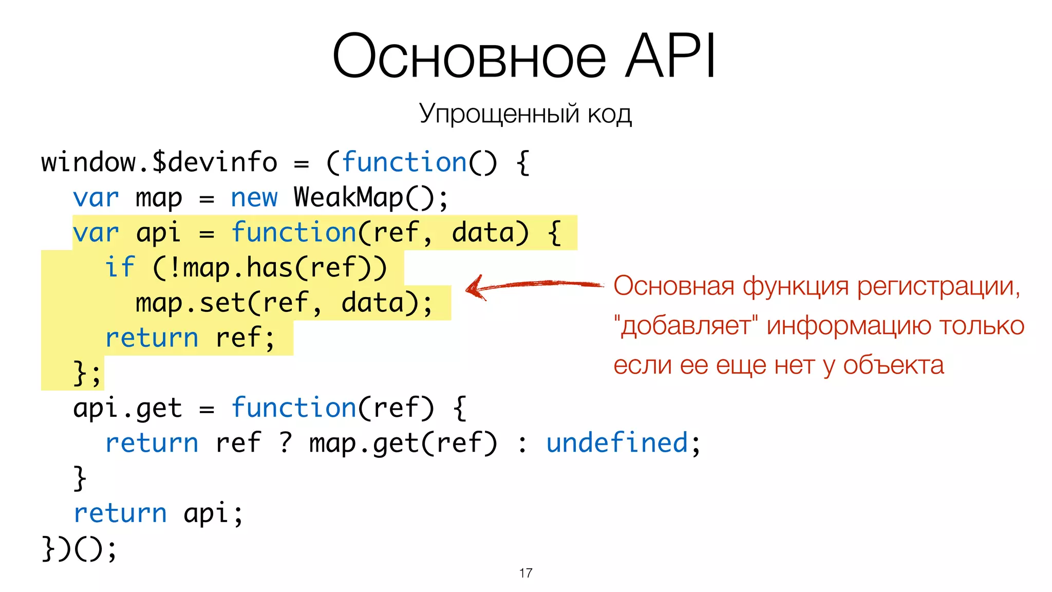17
window.$devinfo = (function() {	
var map = new WeakMap();	
var api = function(ref, data) {	
if (!map.has(ref))	
map.set(ref, data);	
return ref;	
};	
api.get = function(ref) {	
return ref ? map.get(ref) : undefined;	
}	
return api;	
})();
Основное API
Упрощенный код
Основная функция регистрации,
"добавляет" информацию только
если ее еще нет у объекта
 