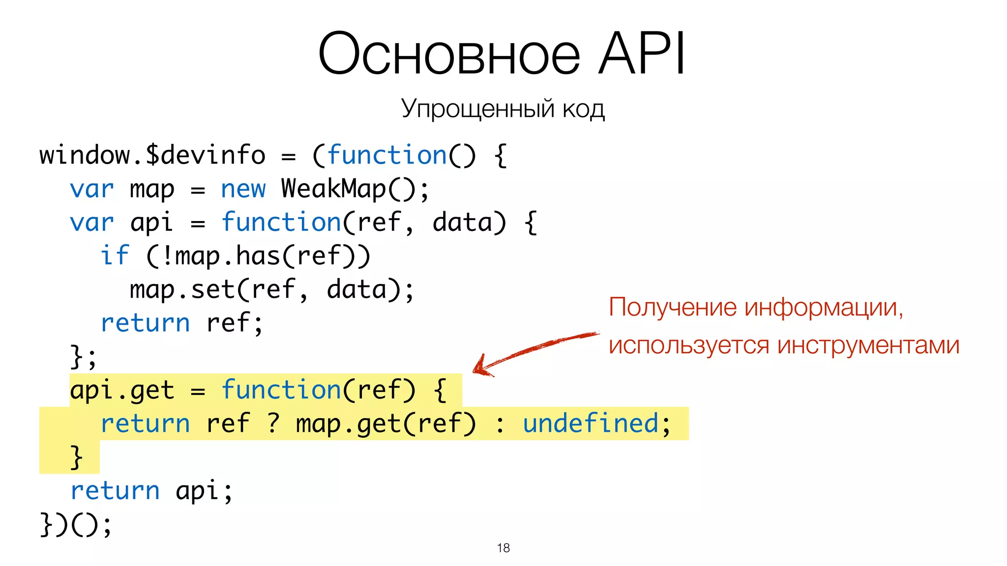 18
window.$devinfo = (function() {	
var map = new WeakMap();	
var api = function(ref, data) {	
if (!map.has(ref))	
map.set(ref, data);	
return ref;	
};	
api.get = function(ref) {	
return ref ? map.get(ref) : undefined;	
}	
return api;	
})();
Основное API
Упрощенный код
Получение информации,
используется инструментами
 