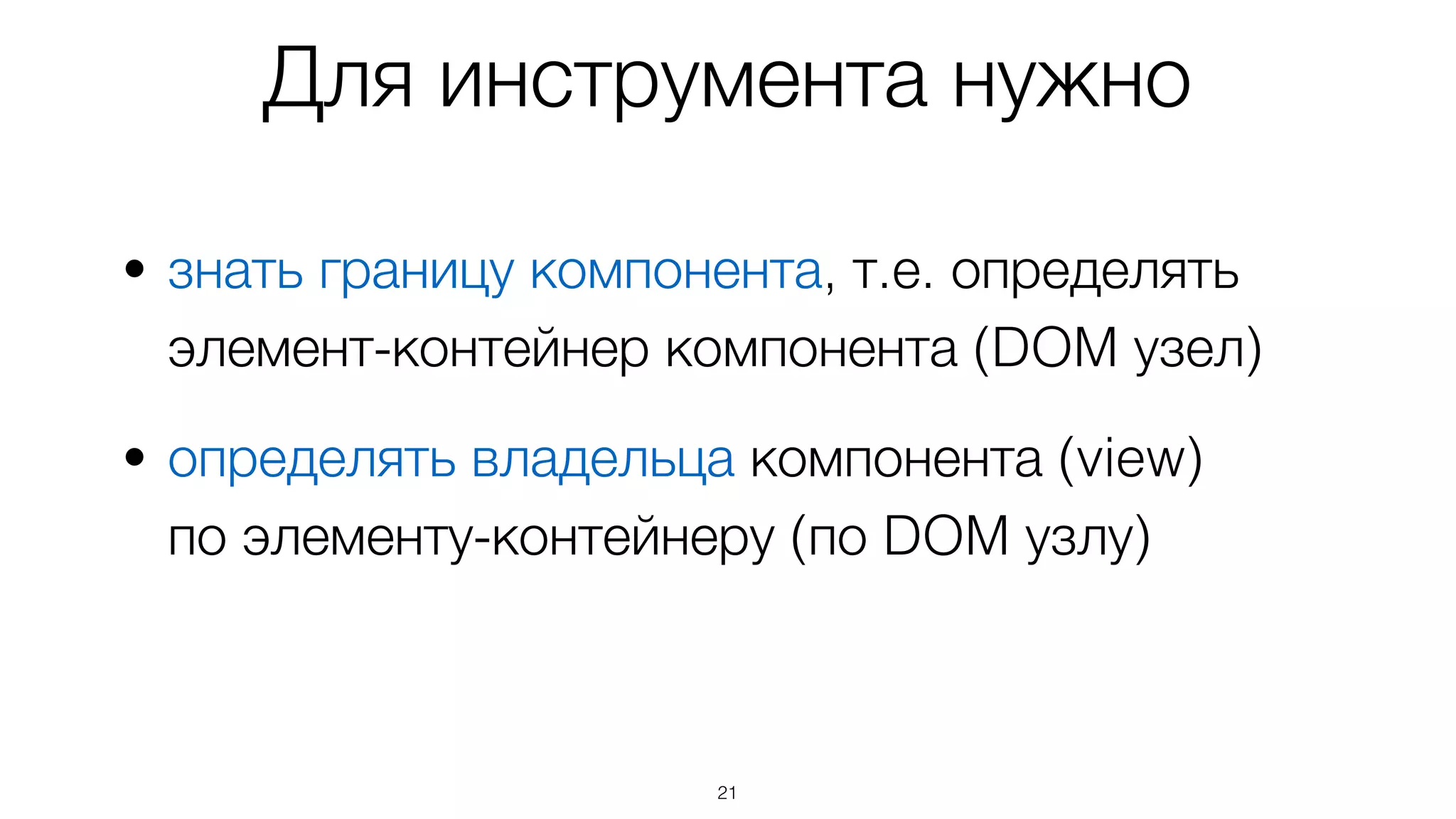 • знать границу компонента, т.е. определять  
элемент-контейнер компонента (DOM узел)
• определять владельца компонента (view)  
по элементу-контейнеру (по DOM узлу)
21
Для инструмента нужно
 