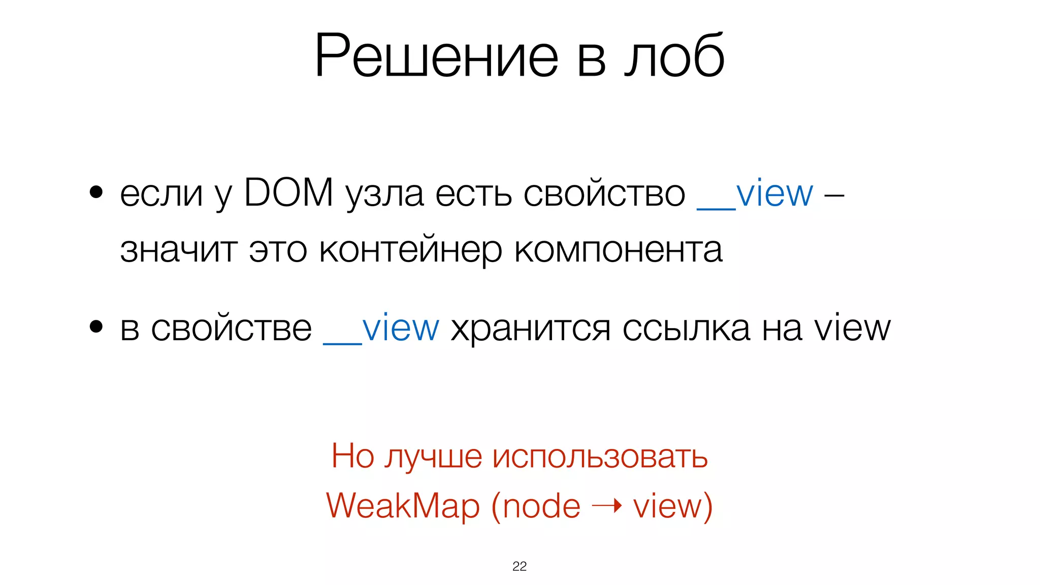 • если у DOM узла есть свойство __view –  
значит это контейнер компонента
• в свойстве __view хранится ссылка на view
22
Решение в лоб
Но лучше использовать 
WeakMap (node ➝ view)
 