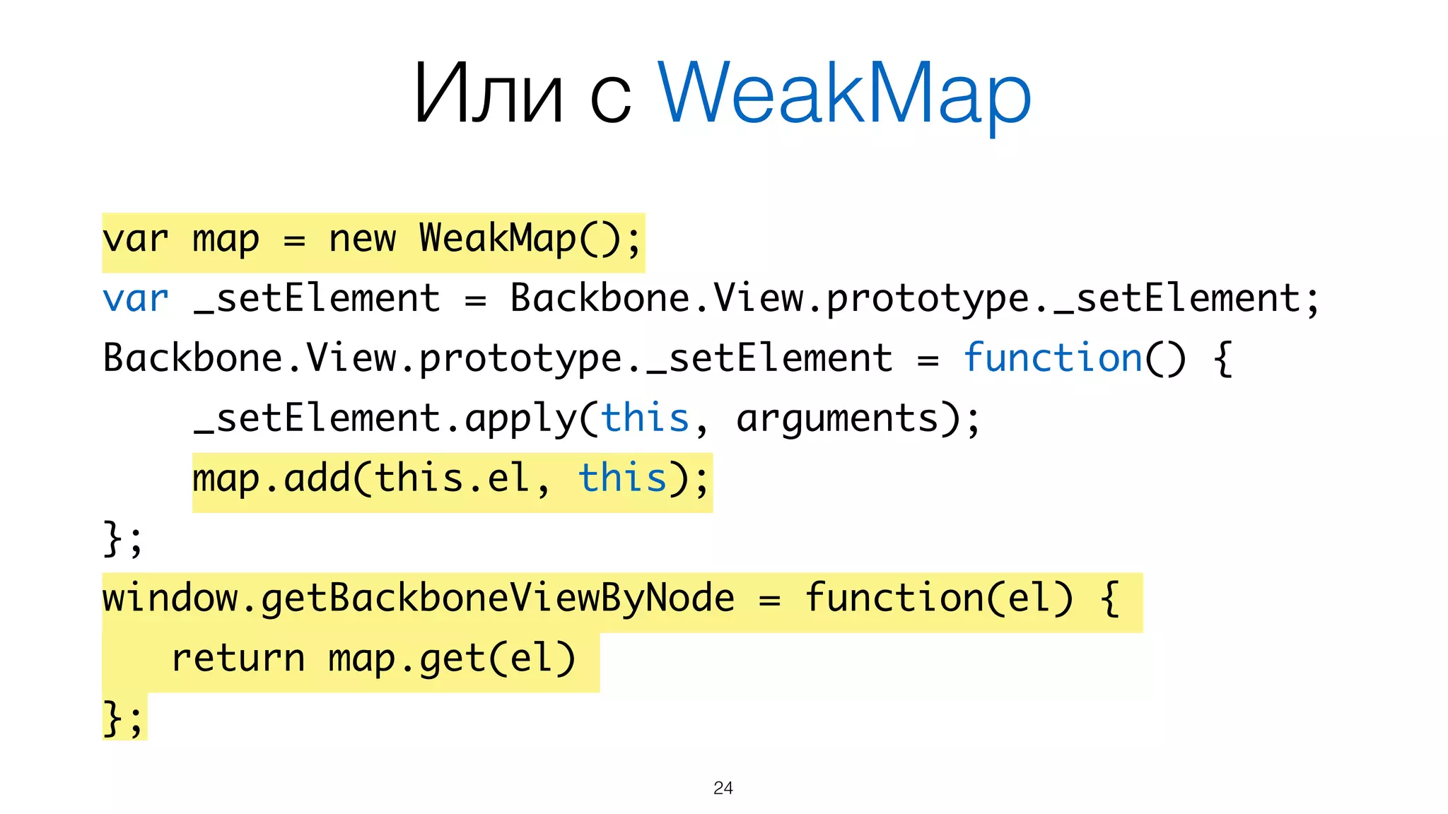Или с WeakMap
24
!
var map = new WeakMap();	
var _setElement = Backbone.View.prototype._setElement;	
Backbone.View.prototype._setElement = function() {	
_setElement.apply(this, arguments);	
map.add(this.el, this);	
};	
window.getBackboneViewByNode = function(el) {	
return map.get(el)	
};
 