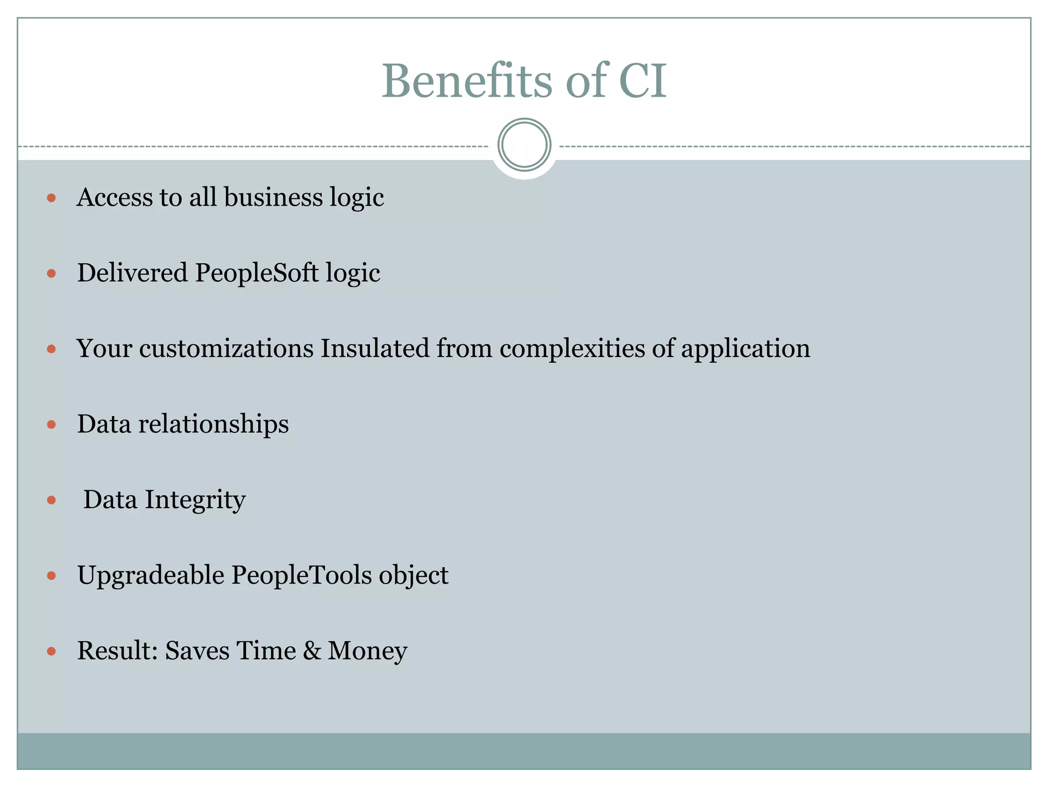 Benefits of CI  Access to all business logic  Delivered PeopleSoft logic  Your customizations Insulated from complexities of application  Data relationships  Data Integrity  Upgradeable PeopleTools object  Result: Saves Time & Money 