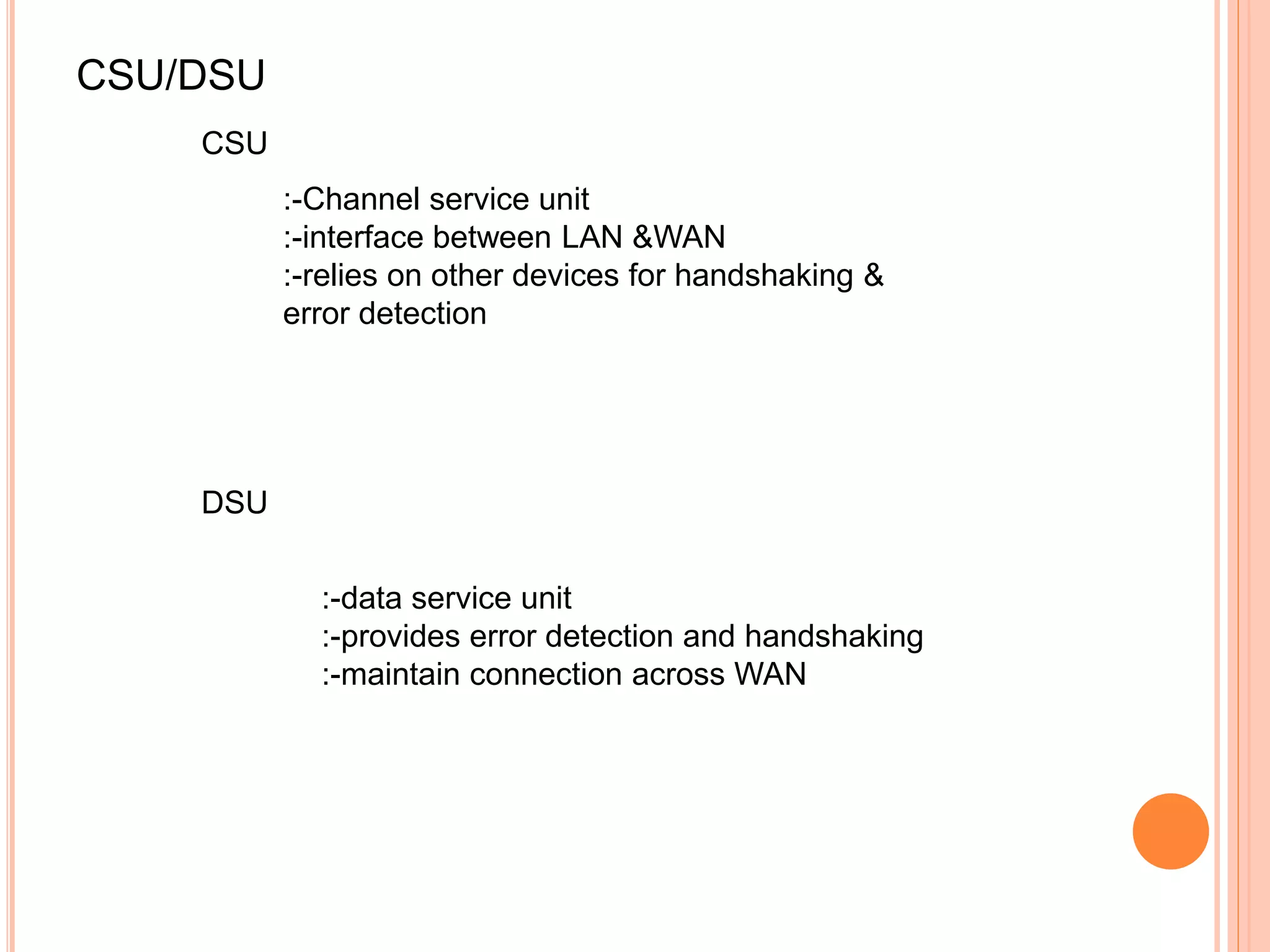 CSU/DSU
:-Channel service unit
:-interface between LAN &WAN
:-relies on other devices for handshaking &
error detection
CSU
DSU
:-data service unit
:-provides error detection and handshaking
:-maintain connection across WAN