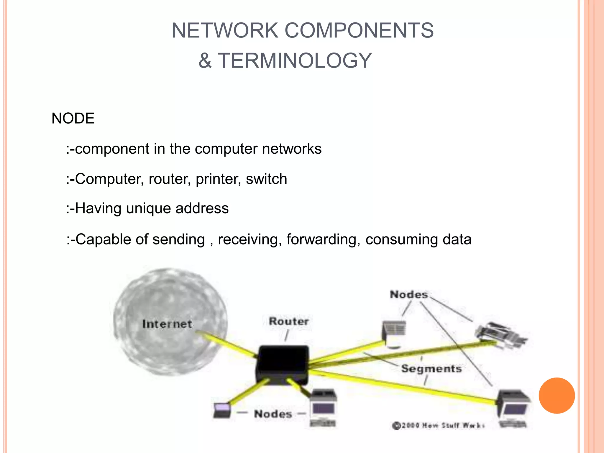 NETWORK COMPONENTS
& TERMINOLOGY
:-component in the computer networks
NODE
:-Computer, router, printer, switch
:-Having unique address
:-Capable of sending , receiving, forwarding, consuming data