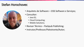 Stefan Horochovec 
• Arquiteto de Software – CISS Software e Serviços; 
• Consultor: 
• Java EE; 
• Cloud Computing; 
• Mobile Solutions; 
• Revisor Técnico – Packpub Publishing; 
• Instrutor/Professor/Palestrante/Autor; 
 