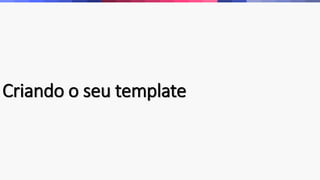 Criando o seu template 
 