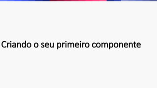 Criando o seu primeiro componente 
 