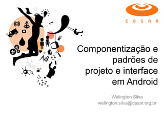 Componentização e
        padrões de
 projeto e interface
        em Android
           Welington Silva
     welington.silva@cesar.org.br
 
