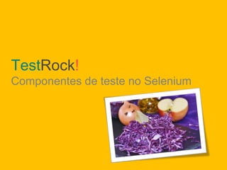 TestRock!
Componentes de teste no Selenium
 