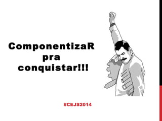 ComponentizaR 
pra 
conquistar!!! 
#CEJS2014 
 