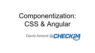 Componentization:
CSS & Angular
David Amend @
 