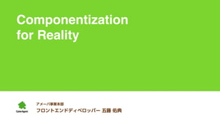 Componentization 
for Reality 
アメーバ事業本部 
フロントエンドディベロッパー 五藤 佑典 
 