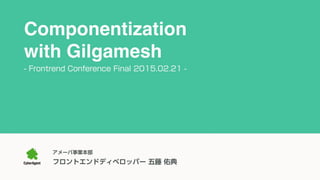 アメーバ事業本部 
フロントエンドディベロッパー 五藤 佑典
Componentization 
with Gilgamesh
- Frontrend Conference Final 2015.02.21 -
 