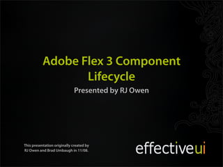 Adobe Flex 3 Component
                  Lifecycle
                              Presented by RJ Owen




This presentation originally created by
RJ Owen and Brad Umbaugh in 11/08.
 