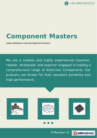 +91-9953361013
A Member of
Component Masters
www.indiamart.com/componentmasters
We are a reliable and highly experienced importer,
retailer, wholesaler and exporter engaged in trading a
comprehensive range of Electronic Components. Our
products are known for their excellent durability and
high performance.
 