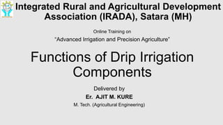 Functions of Drip Irrigation
Components
Delivered by
Er. AJIT M. KURE
M. Tech. (Agricultural Engineering)
Integrated Rural and Agricultural Development
Association (IRADA), Satara (MH)
Online Training on
“Advanced Irrigation and Precision Agriculture”
 