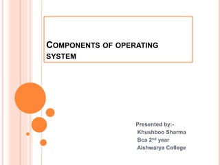 COMPONENTS OF OPERATING
SYSTEM
Presented by:-
Khushboo Sharma
Bca 2nd year
Aishwarya College
 