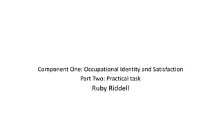 Component One: Occupational Identity and Satisfaction
Part Two: Practical task
Ruby Riddell
 