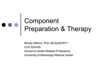 Component
Preparation & Therapy
Renee Wilkins, PhD, MLS(ASCP)cm
CLS 325/435
School of Health Related Professions
University of Mississippi Medical Center
 