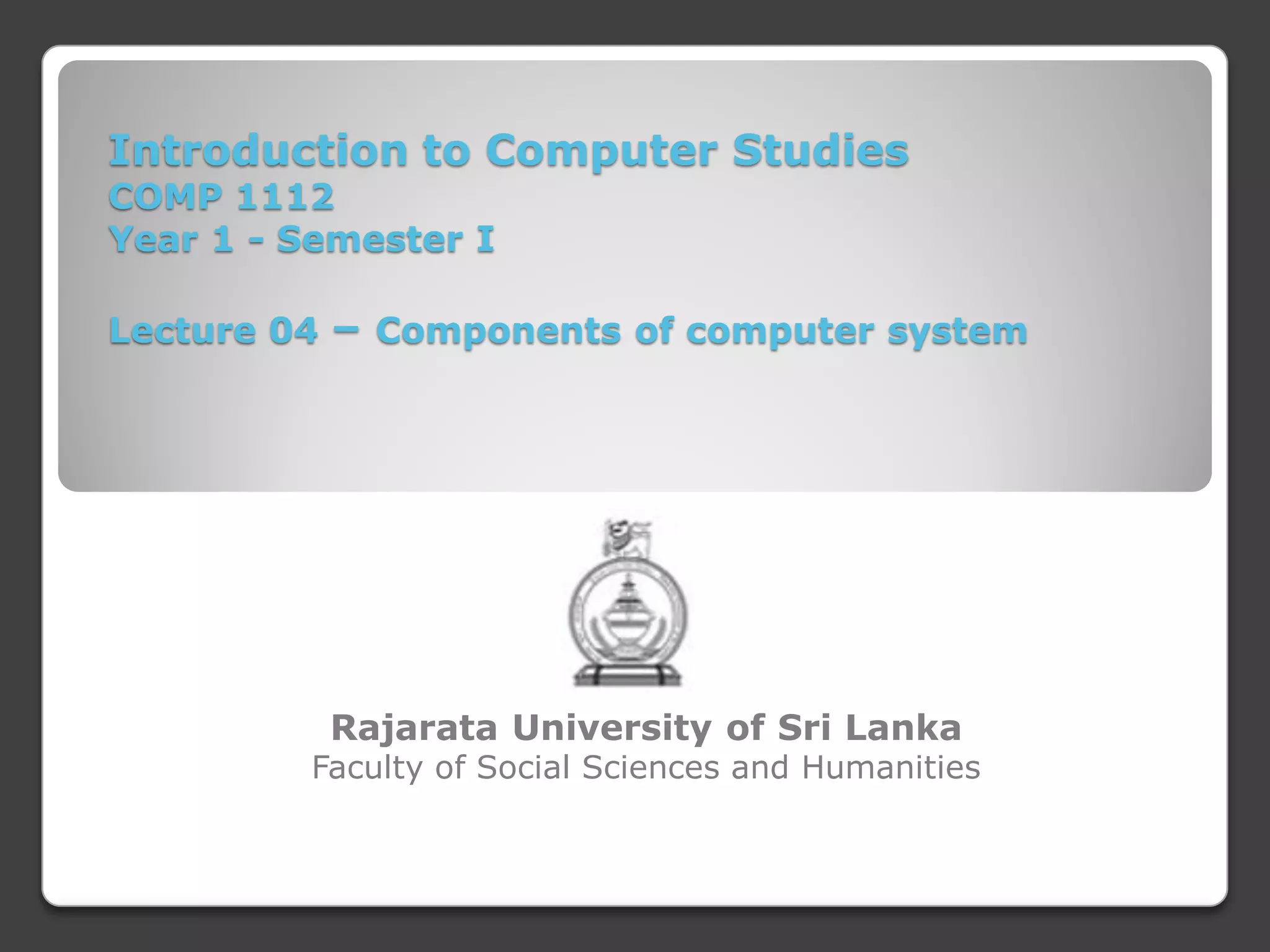 Introduction to Computer Studies
COMP 1112
Year 1 - Semester I

Lecture 04

– Components of computer system

Rajarata University of Sri Lanka

Faculty of Social Sciences and Humanities

 